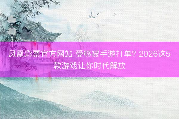 凤凰彩票官方网站 受够被手游打单? 2026这5款游戏让你时代解放
