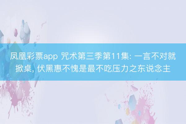 凤凰彩票app 咒术第三季第11集: 一言不对就掀桌, 伏黑惠不愧是最不吃压力之东说念主