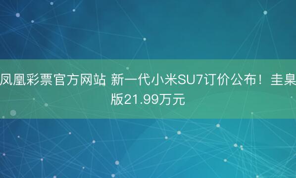 凤凰彩票官方网站 新一代小米SU7订价公布！圭臬版21.99万元