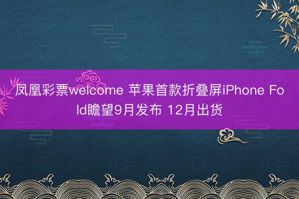 凤凰彩票welcome 苹果首款折叠屏iPhone Fold瞻望9月发布 12月出货