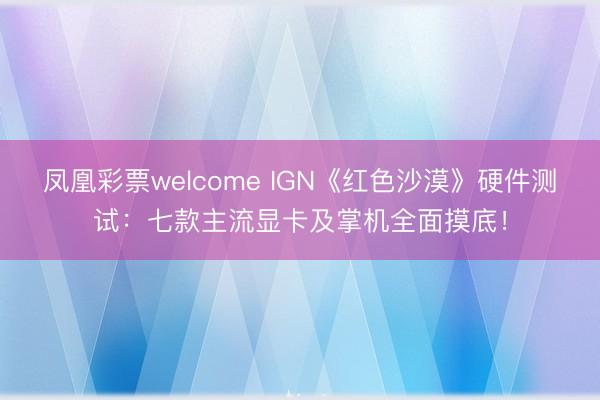 凤凰彩票welcome IGN《红色沙漠》硬件测试：七款主流显卡及掌机全面摸底！