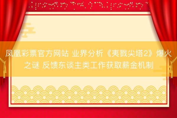 凤凰彩票官方网站 业界分析《夷戮尖塔2》爆火之谜 反馈东谈主类工作获取薪金机制