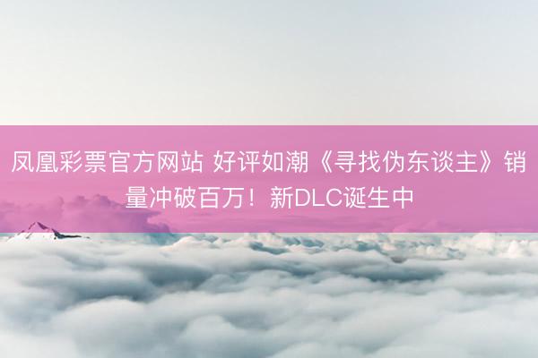 凤凰彩票官方网站 好评如潮《寻找伪东谈主》销量冲破百万！新DLC诞生中