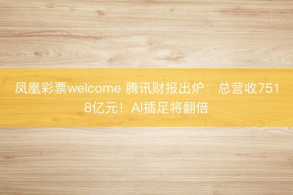 凤凰彩票welcome 腾讯财报出炉：总营收7518亿元！AI插足将翻倍
