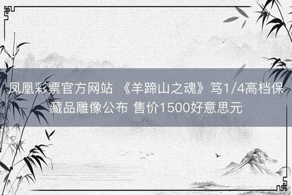凤凰彩票官方网站 《羊蹄山之魂》笃1/4高档保藏品雕像公布 售价1500好意思元