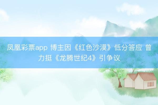 凤凰彩票app 博主因《红色沙漠》低分答应 曾力挺《龙腾世纪4》引争议