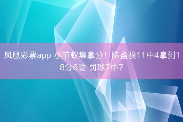 凤凰彩票app 小节蚁集拿分！陈盈骏11中4拿到18分6助 罚球7中7