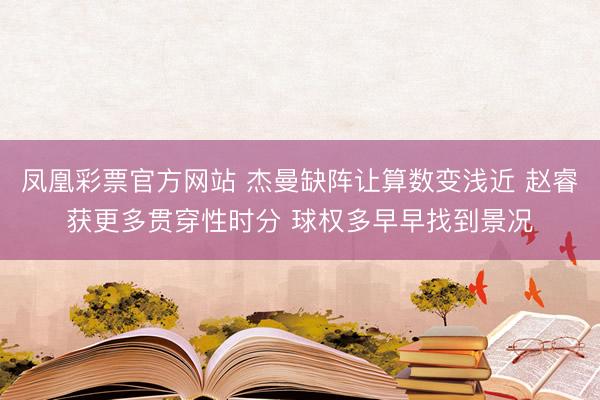 凤凰彩票官方网站 杰曼缺阵让算数变浅近 赵睿获更多贯穿性时分 球权多早早找到景况