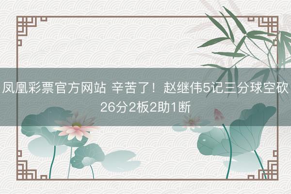 凤凰彩票官方网站 辛苦了！赵继伟5记三分球空砍26分2板2助1断