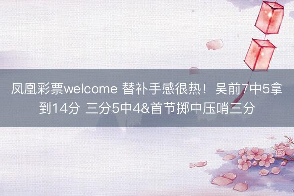 凤凰彩票welcome 替补手感很热!吴前7中5拿到14分 三分5中4&首节掷中压哨三分