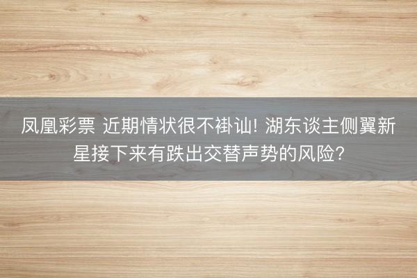 凤凰彩票 近期情状很不褂讪! 湖东谈主侧翼新星接下来有跌出交替声势的风险?