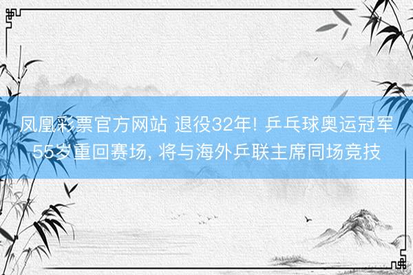凤凰彩票官方网站 退役32年! 乒乓球奥运冠军55岁重回赛场, 将与海外乒联主席同场竞技