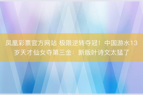 凤凰彩票官方网站 极限逆转夺冠！中国游水13岁天才仙女夺第三金：新版叶诗文太猛了