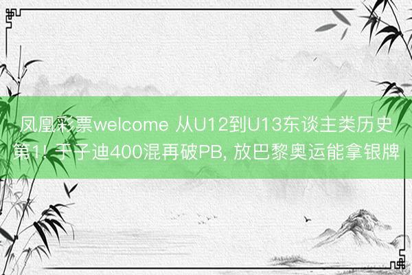 凤凰彩票welcome 从U12到U13东谈主类历史第1! 于子迪400混再破PB, 放巴黎奥运能拿银牌