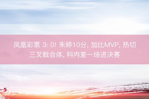 凤凰彩票 3: 0! 朱婷10分, 加比MVP, 热切三叉戟合体, 科内差一场进决赛