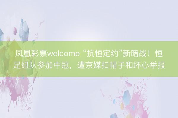 凤凰彩票welcome “抗恒定约”新暗战！恒足组队参加中冠，遭京媒扣帽子和坏心举报