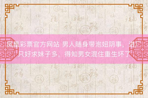 凤凰彩票官方网站 男人随身带泡妞阴事，进厂只好求妹子多，得知男女混住重生坏了