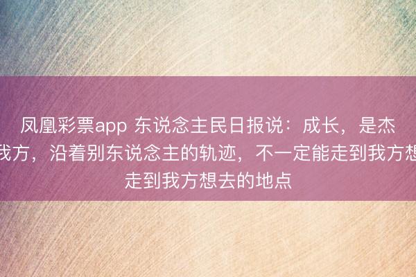 凤凰彩票app 东说念主民日报说：成长，是杰出昨天的我方，沿着别东说念主的轨迹，不一定能走到我方想去的地点