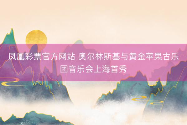 凤凰彩票官方网站 奥尔林斯基与黄金苹果古乐团音乐会上海首秀