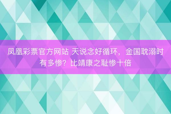 凤凰彩票官方网站 天说念好循环，金国耽溺时有多惨？比靖康之耻惨十倍