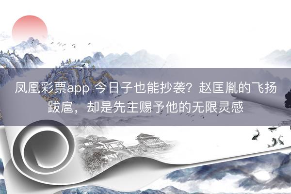 凤凰彩票app 今日子也能抄袭？赵匡胤的飞扬跋扈，却是先主赐予他的无限灵感