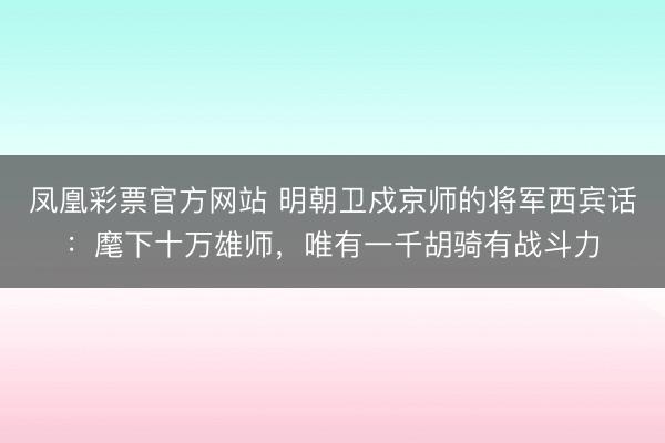 凤凰彩票官方网站 明朝卫戍京师的将军西宾话：麾下十万雄师，唯有一千胡骑有战斗力