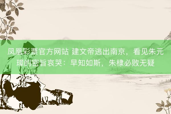 凤凰彩票官方网站 建文帝逃出南京，看见朱元璋的密旨哀哭：早知如斯，朱棣必败无疑