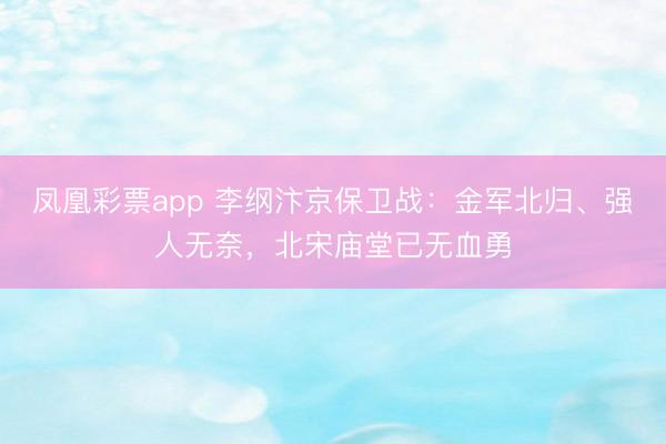 凤凰彩票app 李纲汴京保卫战：金军北归、强人无奈，北宋庙堂已无血勇