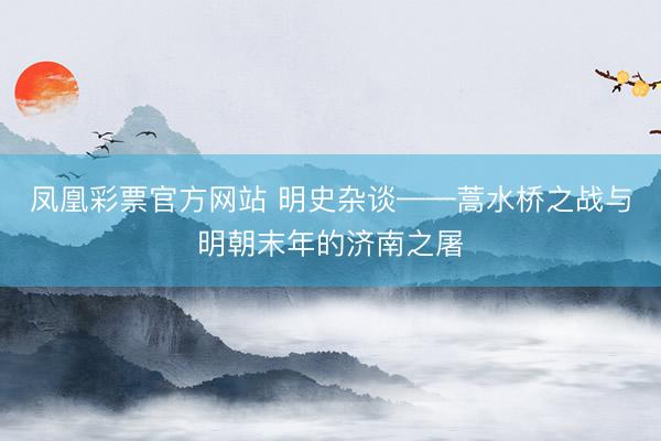 凤凰彩票官方网站 明史杂谈——蒿水桥之战与明朝末年的济南之屠