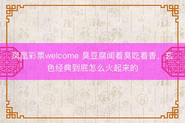 凤凰彩票welcome 臭豆腐闻着臭吃着香，玄色经典到底怎么火起来的