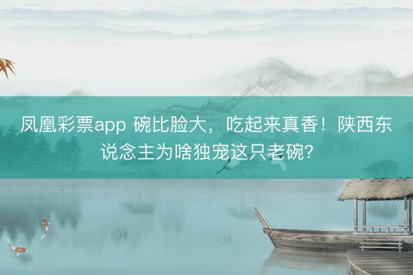 凤凰彩票app 碗比脸大，吃起来真香！陕西东说念主为啥独宠这只老碗？
