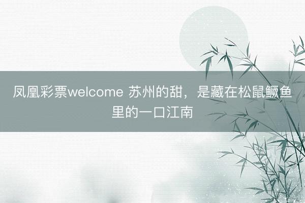 凤凰彩票welcome 苏州的甜，是藏在松鼠鳜鱼里的一口江南