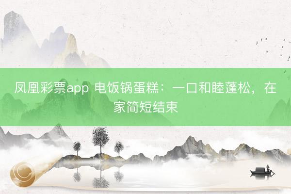 凤凰彩票app 电饭锅蛋糕：一口和睦蓬松，在家简短结束
