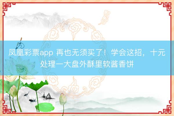 凤凰彩票app 再也无须买了！学会这招，十元处理一大盘外酥里软酱香饼