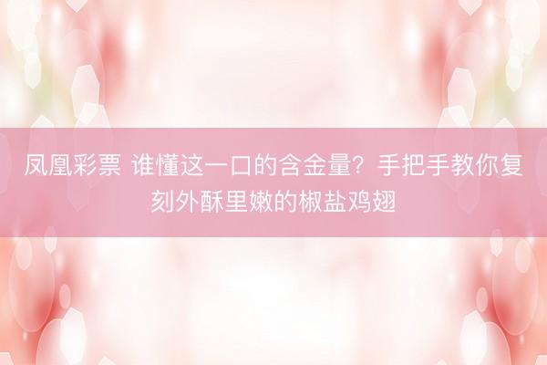 凤凰彩票 谁懂这一口的含金量？手把手教你复刻外酥里嫩的椒盐鸡翅