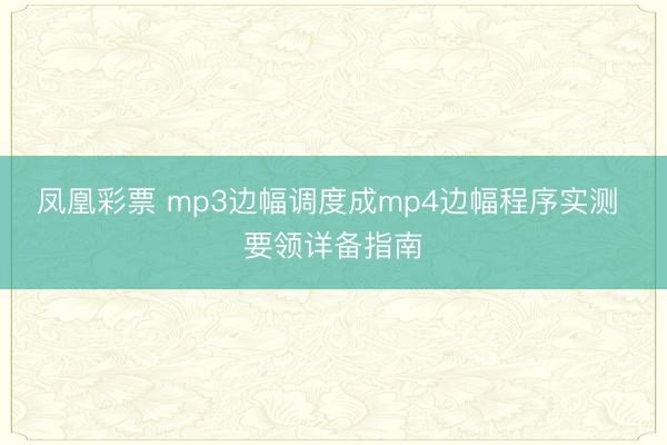 凤凰彩票 mp3边幅调度成mp4边幅程序实测 要领详备指南