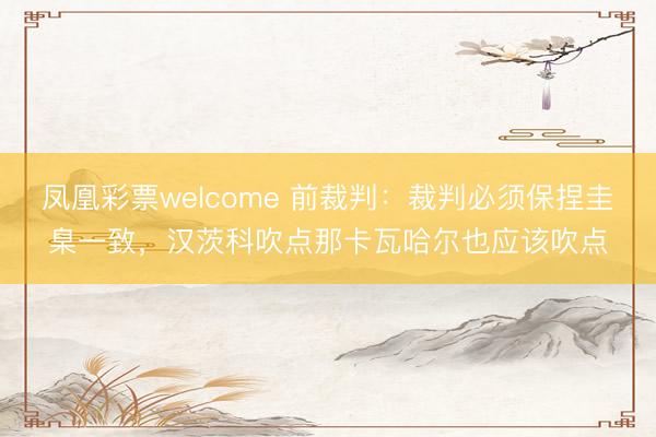 凤凰彩票welcome 前裁判：裁判必须保捏圭臬一致，汉茨科吹点那卡瓦哈尔也应该吹点
