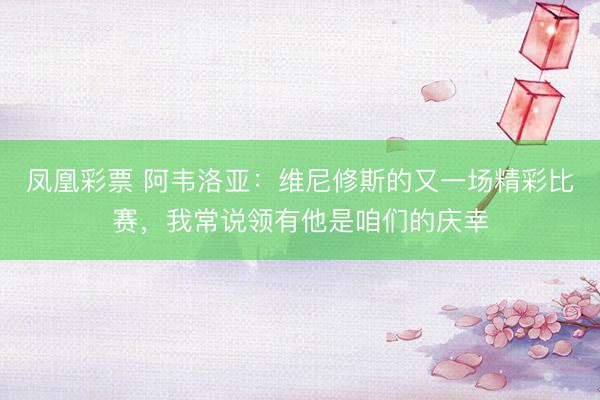 凤凰彩票 阿韦洛亚：维尼修斯的又一场精彩比赛，我常说领有他是咱们的庆幸