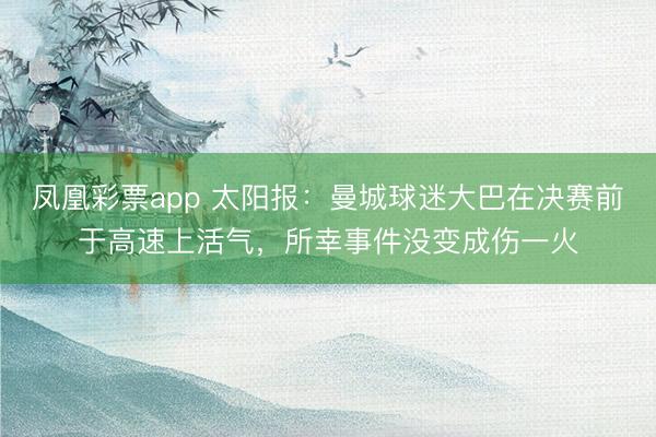 凤凰彩票app 太阳报：曼城球迷大巴在决赛前于高速上活气，所幸事件没变成伤一火