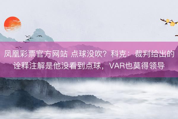 凤凰彩票官方网站 点球没吹？科克：裁判给出的诠释注解是他没看到点球，VAR也莫得领导
