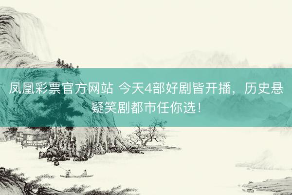 凤凰彩票官方网站 今天4部好剧皆开播，历史悬疑笑剧都市任你选！