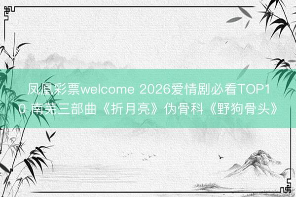 凤凰彩票welcome 2026爱情剧必看TOP10 南芜三部曲《折月亮》伪骨科《野狗骨头》
