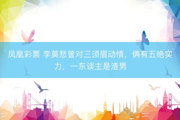 凤凰彩票 李莫愁曾对三须眉动情，俩有五绝实力，一东谈主是渣男