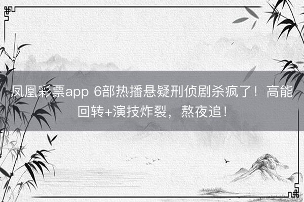 凤凰彩票app 6部热播悬疑刑侦剧杀疯了！高能回转+演技炸裂，熬夜追！