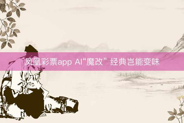 凤凰彩票app AI“魔改” 经典岂能变味