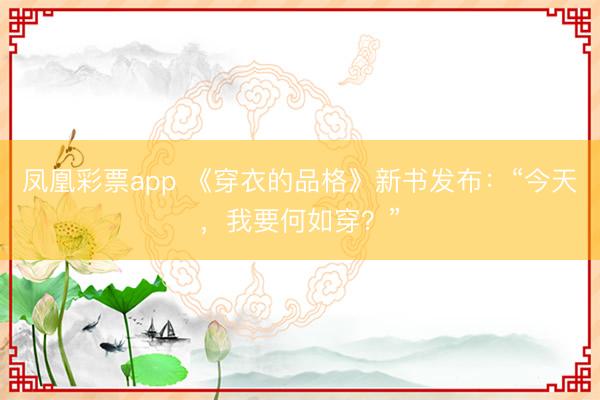 凤凰彩票app 《穿衣的品格》新书发布：“今天，我要何如穿？”