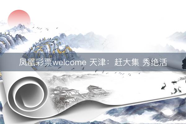 凤凰彩票welcome 天津：赶大集 秀绝活
