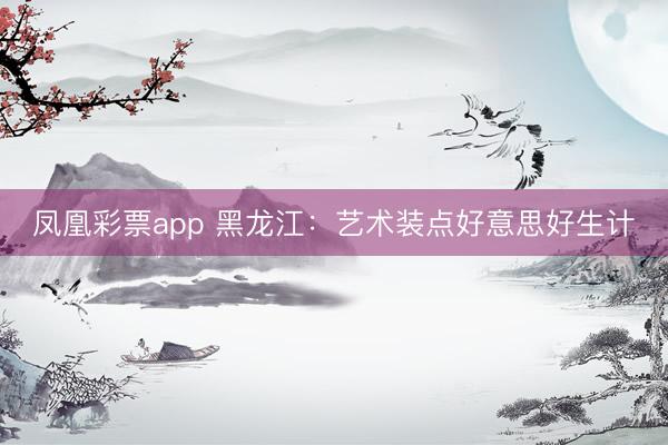 凤凰彩票app 黑龙江：艺术装点好意思好生计