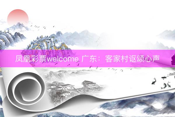 凤凰彩票welcome 广东：客家村讴颂心声
