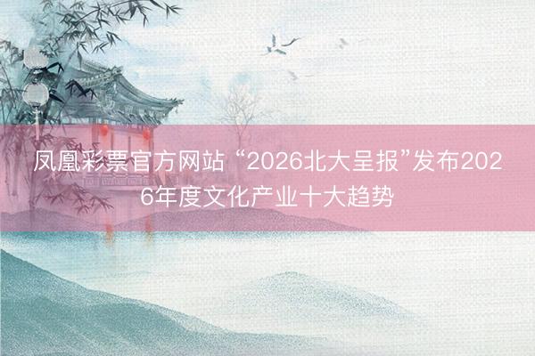 凤凰彩票官方网站 “2026北大呈报”发布2026年度文化产业十大趋势
